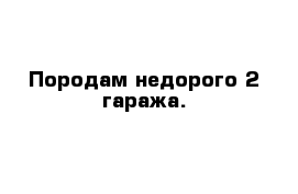 Породам недорого 2 гаража.